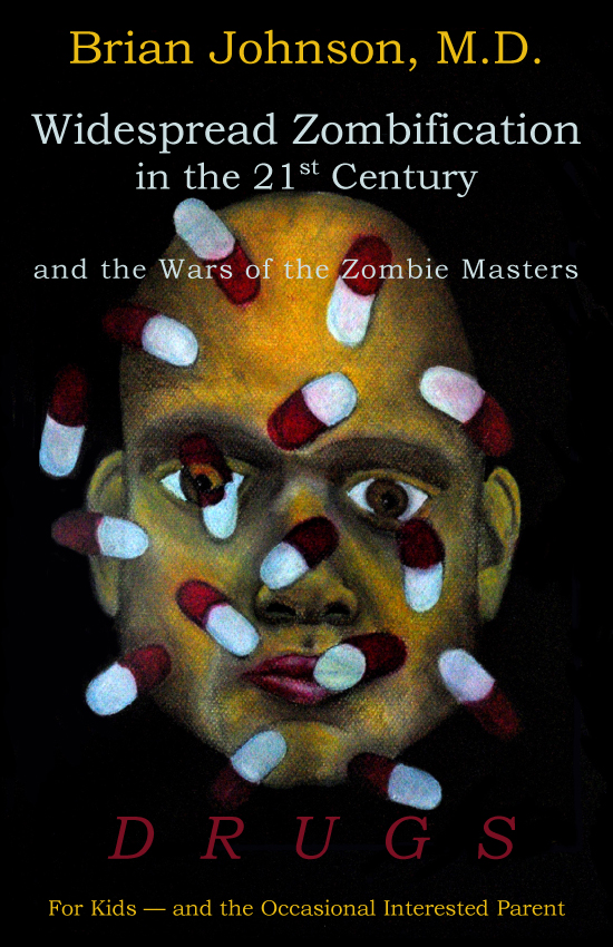 Widespread Zombification in the 21st Century and the Wars of the Zombie Masters: DRUGS: For Kids - and the Occasional Interested Parent by Brian Johnson, M.D.