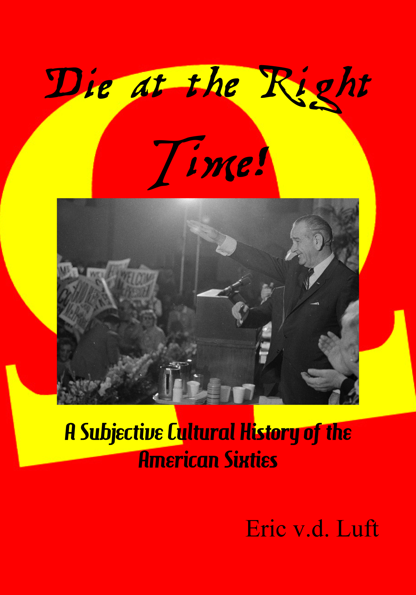 Die at the Right Time! A Subjective Cultural History of the American Sixties by Eric v.d. Luft