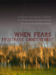 When Fears Frustrate Contentment: Activate the Brain's Ability to Overcome Useless Fears: A Professionally Established Method by Trevor N. Iskander, M.D., M.Sc.